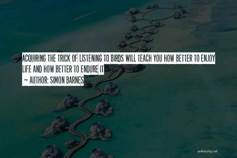 Simon Barnes Quotes: Acquiring The Trick Of Listening To Birds Will Teach You How Better To Enjoy Life And How Better To Endure