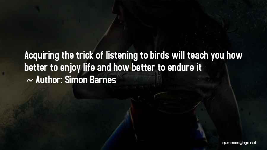 Simon Barnes Quotes: Acquiring The Trick Of Listening To Birds Will Teach You How Better To Enjoy Life And How Better To Endure