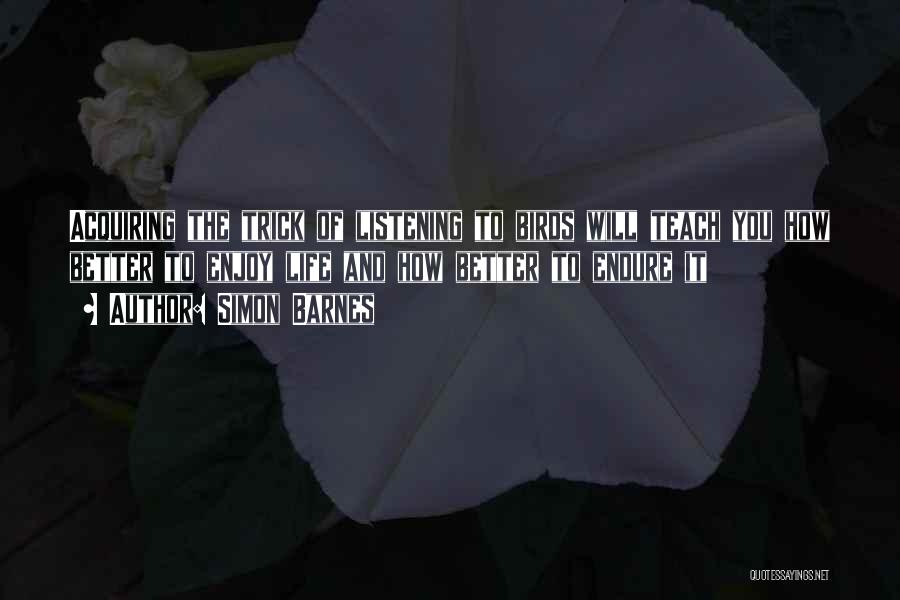 Simon Barnes Quotes: Acquiring The Trick Of Listening To Birds Will Teach You How Better To Enjoy Life And How Better To Endure