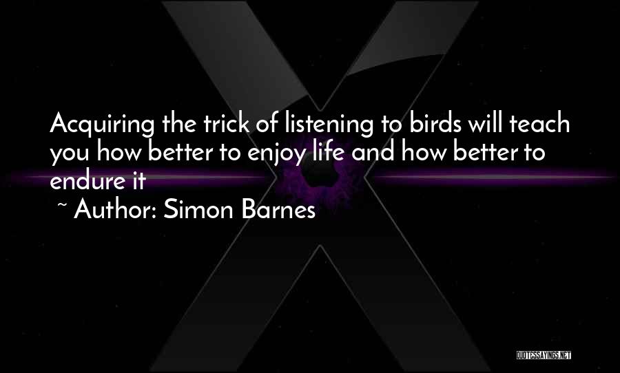 Simon Barnes Quotes: Acquiring The Trick Of Listening To Birds Will Teach You How Better To Enjoy Life And How Better To Endure