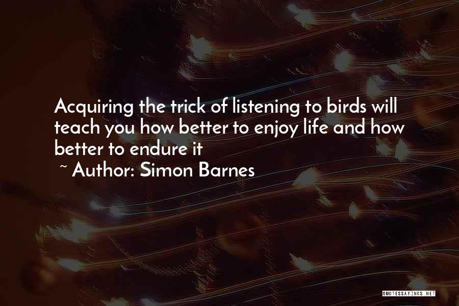 Simon Barnes Quotes: Acquiring The Trick Of Listening To Birds Will Teach You How Better To Enjoy Life And How Better To Endure