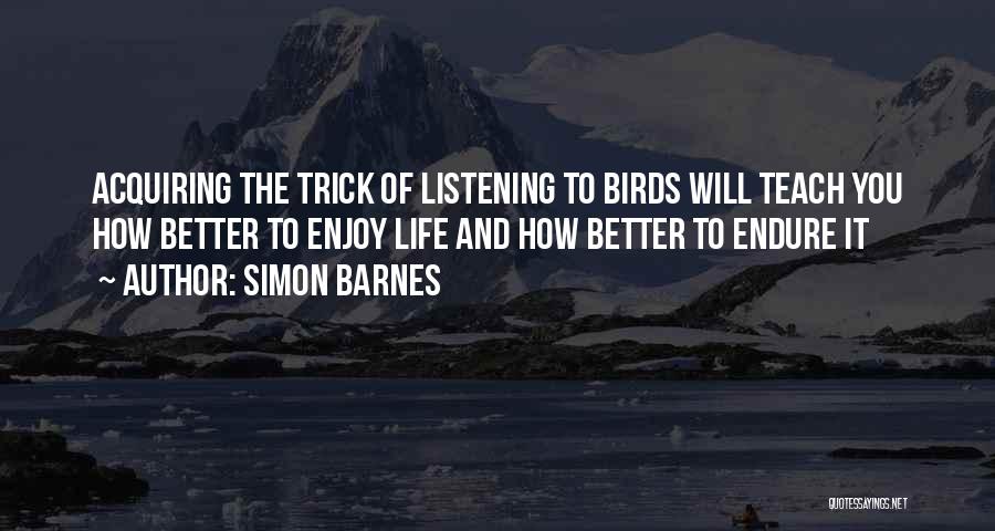 Simon Barnes Quotes: Acquiring The Trick Of Listening To Birds Will Teach You How Better To Enjoy Life And How Better To Endure