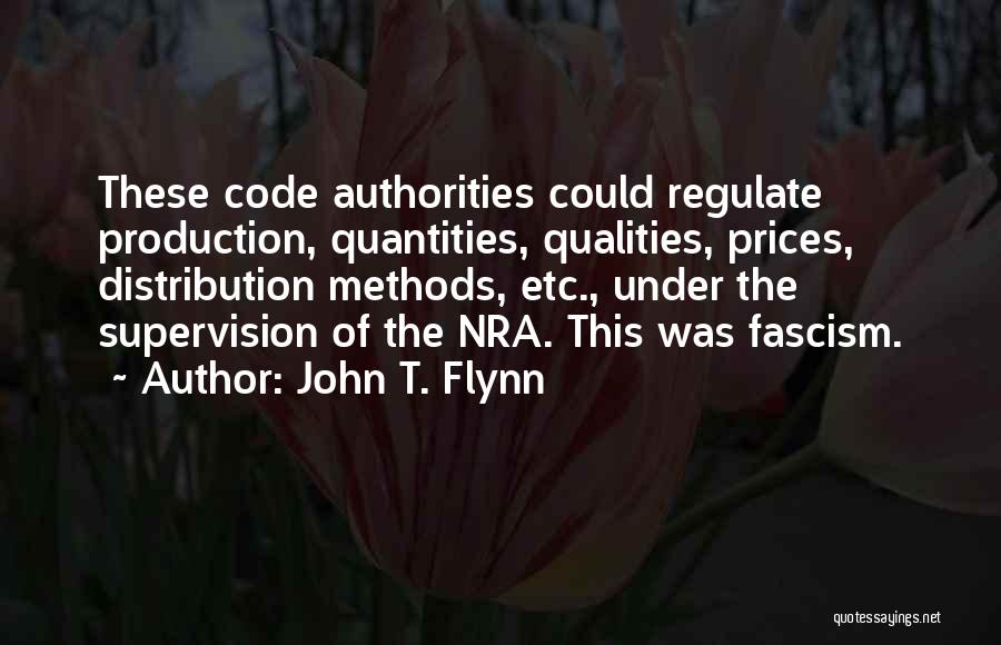 John T. Flynn Quotes: These Code Authorities Could Regulate Production, Quantities, Qualities, Prices, Distribution Methods, Etc., Under The Supervision Of The Nra. This Was