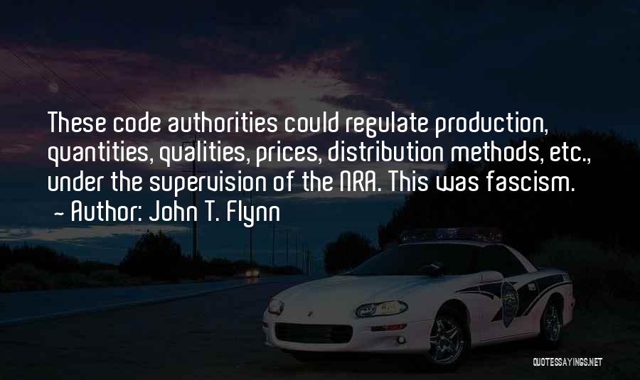 John T. Flynn Quotes: These Code Authorities Could Regulate Production, Quantities, Qualities, Prices, Distribution Methods, Etc., Under The Supervision Of The Nra. This Was