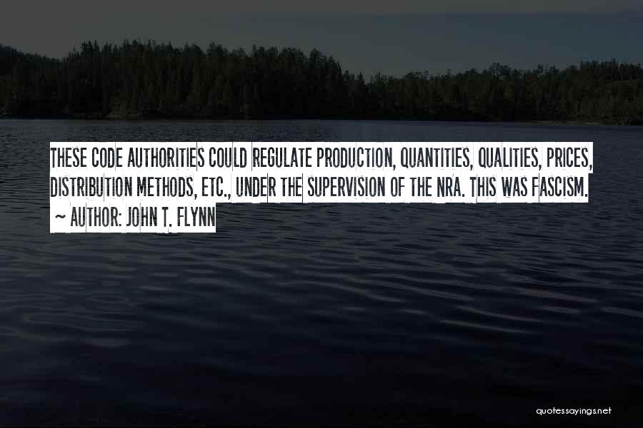 John T. Flynn Quotes: These Code Authorities Could Regulate Production, Quantities, Qualities, Prices, Distribution Methods, Etc., Under The Supervision Of The Nra. This Was