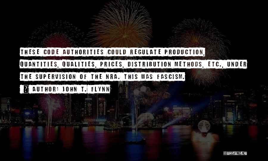 John T. Flynn Quotes: These Code Authorities Could Regulate Production, Quantities, Qualities, Prices, Distribution Methods, Etc., Under The Supervision Of The Nra. This Was