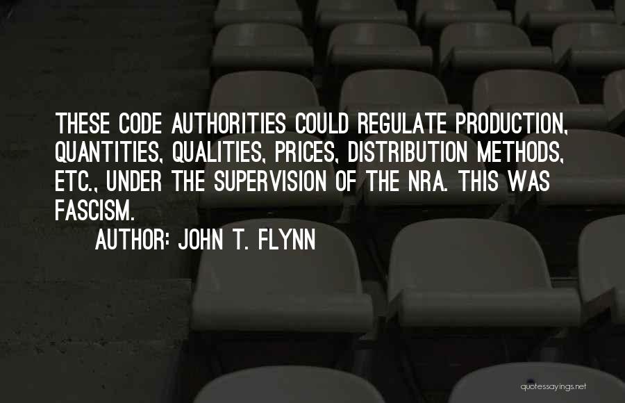 John T. Flynn Quotes: These Code Authorities Could Regulate Production, Quantities, Qualities, Prices, Distribution Methods, Etc., Under The Supervision Of The Nra. This Was