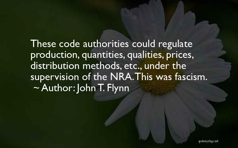 John T. Flynn Quotes: These Code Authorities Could Regulate Production, Quantities, Qualities, Prices, Distribution Methods, Etc., Under The Supervision Of The Nra. This Was