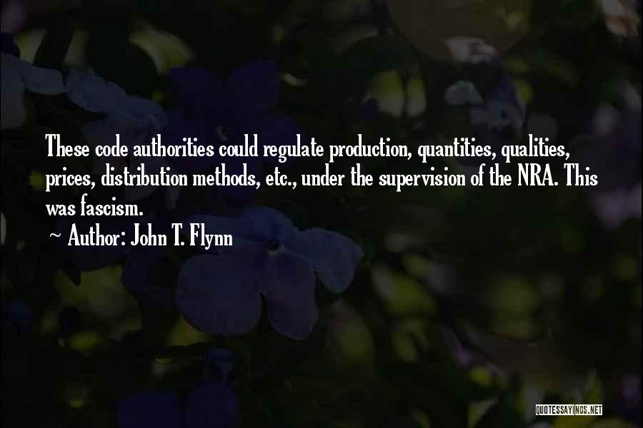 John T. Flynn Quotes: These Code Authorities Could Regulate Production, Quantities, Qualities, Prices, Distribution Methods, Etc., Under The Supervision Of The Nra. This Was