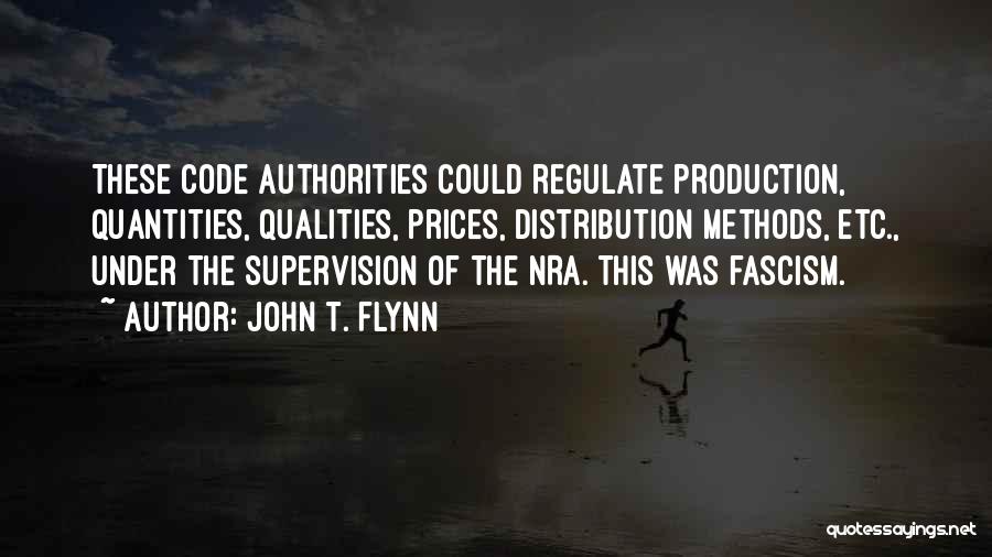 John T. Flynn Quotes: These Code Authorities Could Regulate Production, Quantities, Qualities, Prices, Distribution Methods, Etc., Under The Supervision Of The Nra. This Was