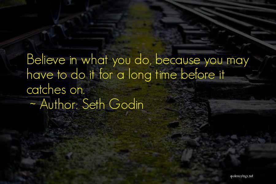 Seth Godin Quotes: Believe In What You Do, Because You May Have To Do It For A Long Time Before It Catches On.