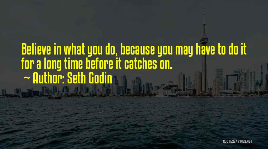 Seth Godin Quotes: Believe In What You Do, Because You May Have To Do It For A Long Time Before It Catches On.