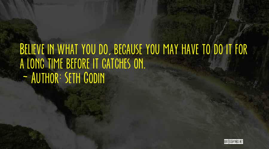 Seth Godin Quotes: Believe In What You Do, Because You May Have To Do It For A Long Time Before It Catches On.
