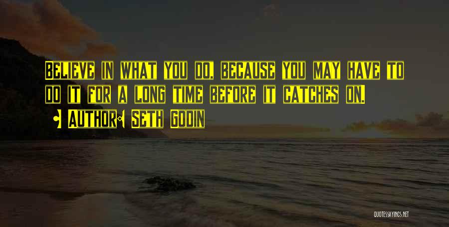 Seth Godin Quotes: Believe In What You Do, Because You May Have To Do It For A Long Time Before It Catches On.