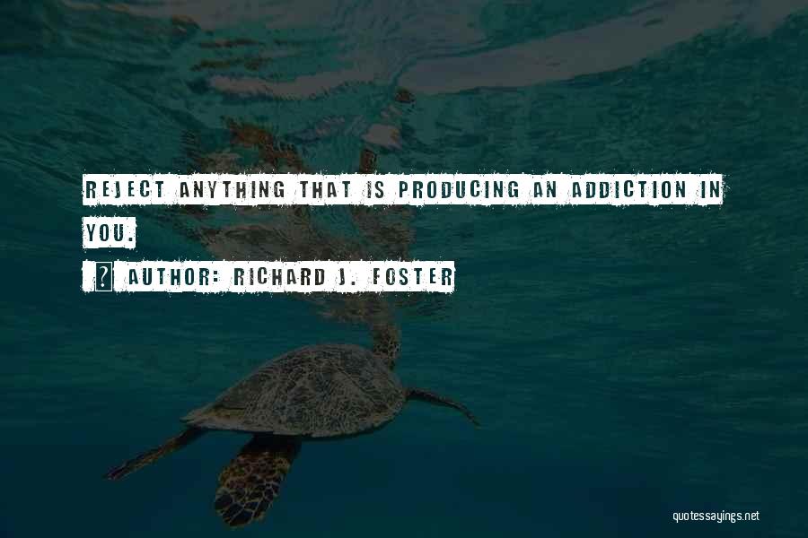 Richard J. Foster Quotes: Reject Anything That Is Producing An Addiction In You.