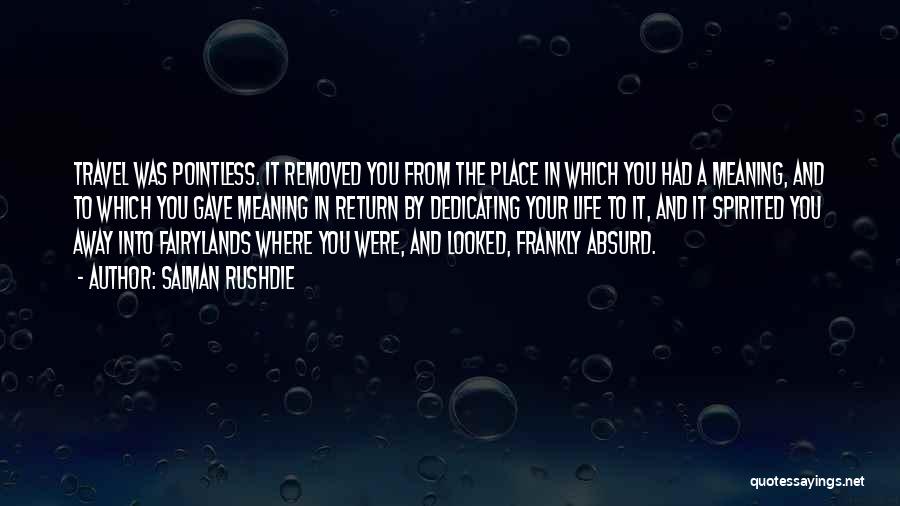 Salman Rushdie Quotes: Travel Was Pointless. It Removed You From The Place In Which You Had A Meaning, And To Which You Gave