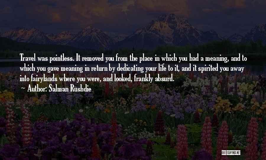 Salman Rushdie Quotes: Travel Was Pointless. It Removed You From The Place In Which You Had A Meaning, And To Which You Gave