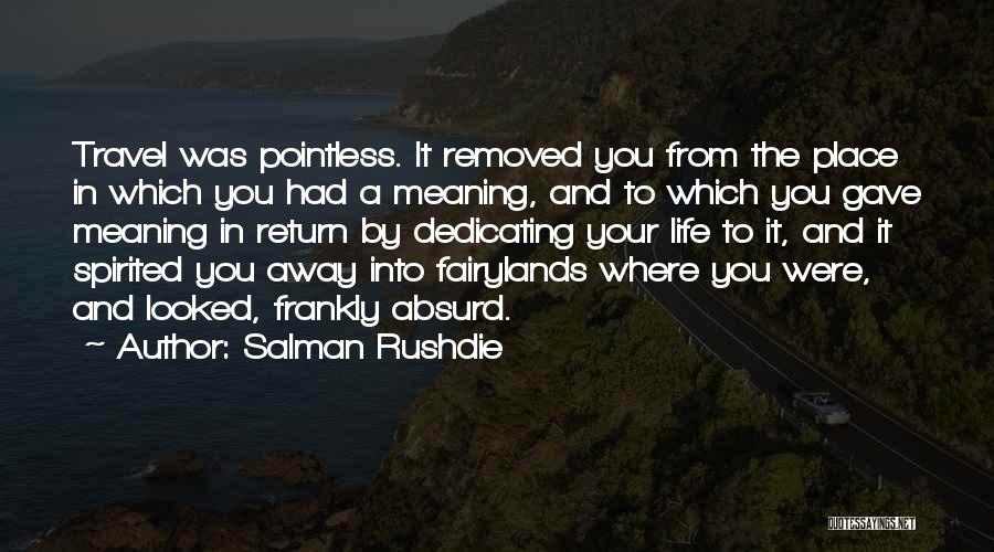 Salman Rushdie Quotes: Travel Was Pointless. It Removed You From The Place In Which You Had A Meaning, And To Which You Gave