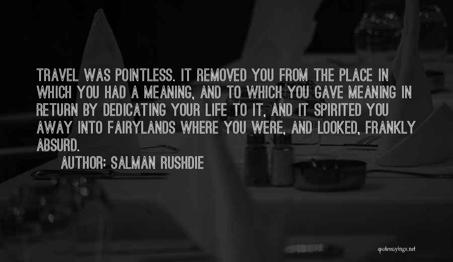 Salman Rushdie Quotes: Travel Was Pointless. It Removed You From The Place In Which You Had A Meaning, And To Which You Gave