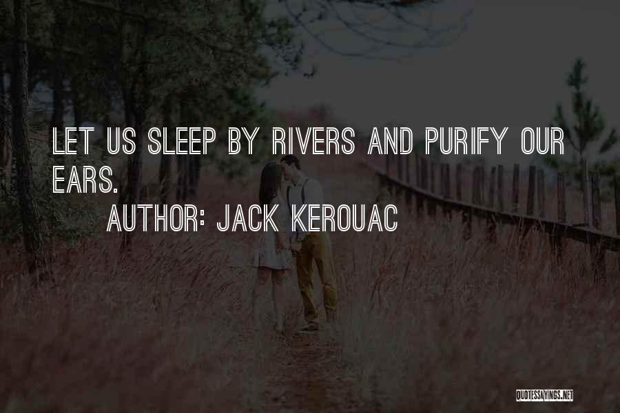 Jack Kerouac Quotes: Let Us Sleep By Rivers And Purify Our Ears.