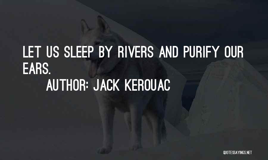 Jack Kerouac Quotes: Let Us Sleep By Rivers And Purify Our Ears.