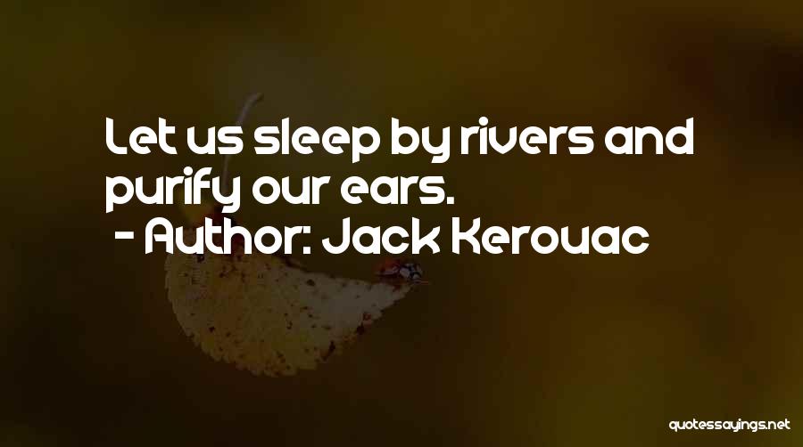 Jack Kerouac Quotes: Let Us Sleep By Rivers And Purify Our Ears.