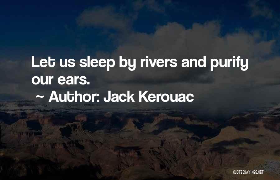 Jack Kerouac Quotes: Let Us Sleep By Rivers And Purify Our Ears.