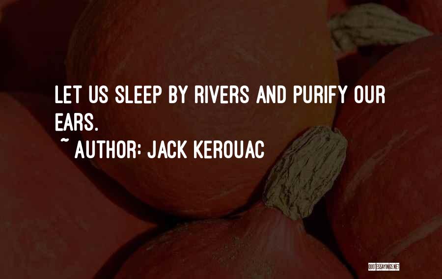 Jack Kerouac Quotes: Let Us Sleep By Rivers And Purify Our Ears.