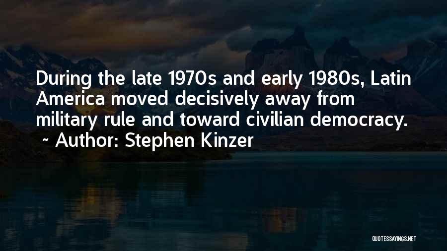 Stephen Kinzer Quotes: During The Late 1970s And Early 1980s, Latin America Moved Decisively Away From Military Rule And Toward Civilian Democracy.