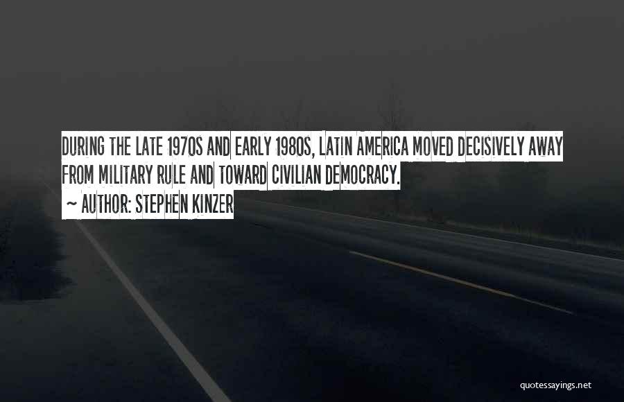 Stephen Kinzer Quotes: During The Late 1970s And Early 1980s, Latin America Moved Decisively Away From Military Rule And Toward Civilian Democracy.