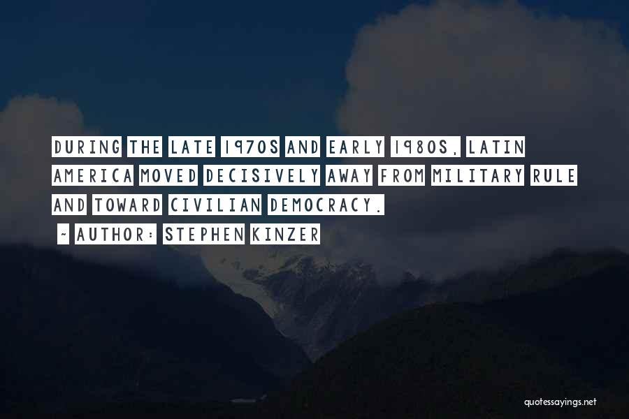 Stephen Kinzer Quotes: During The Late 1970s And Early 1980s, Latin America Moved Decisively Away From Military Rule And Toward Civilian Democracy.