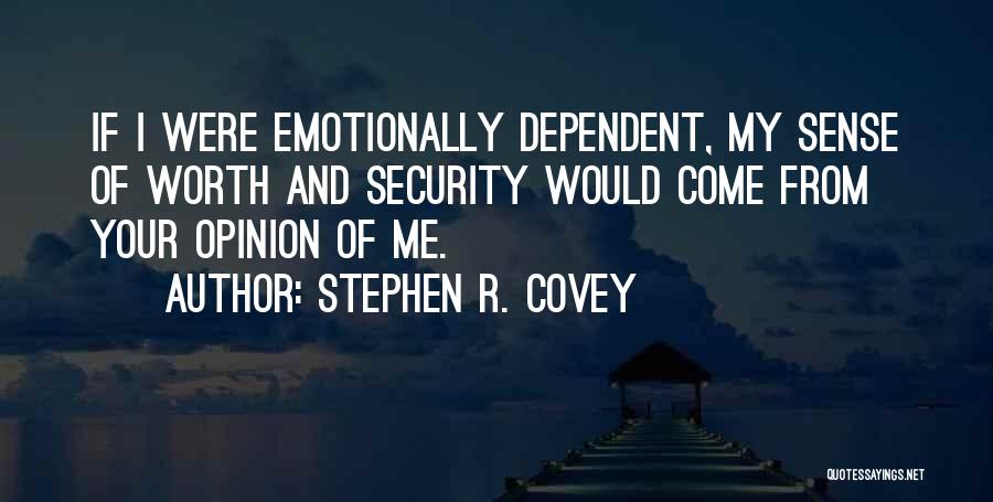 Stephen R. Covey Quotes: If I Were Emotionally Dependent, My Sense Of Worth And Security Would Come From Your Opinion Of Me.