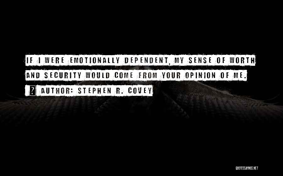 Stephen R. Covey Quotes: If I Were Emotionally Dependent, My Sense Of Worth And Security Would Come From Your Opinion Of Me.