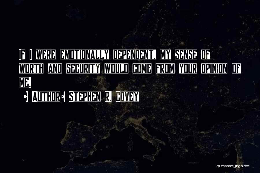 Stephen R. Covey Quotes: If I Were Emotionally Dependent, My Sense Of Worth And Security Would Come From Your Opinion Of Me.