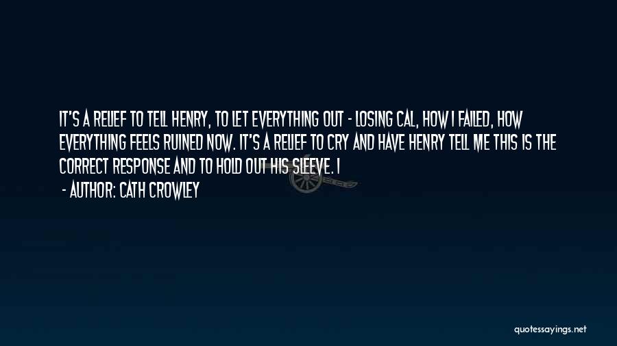 Cath Crowley Quotes: It's A Relief To Tell Henry, To Let Everything Out - Losing Cal, How I Failed, How Everything Feels Ruined