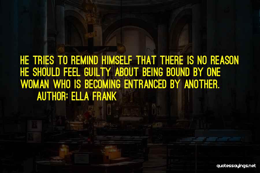 Ella Frank Quotes: He Tries To Remind Himself That There Is No Reason He Should Feel Guilty About Being Bound By One Woman
