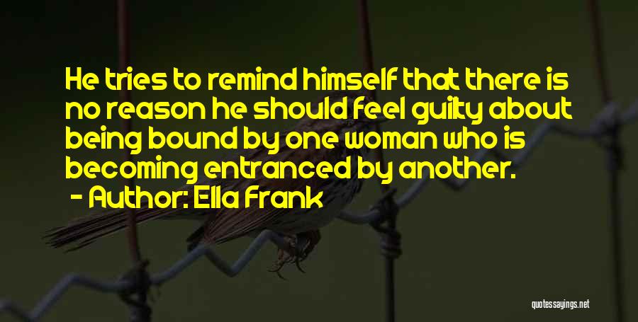 Ella Frank Quotes: He Tries To Remind Himself That There Is No Reason He Should Feel Guilty About Being Bound By One Woman