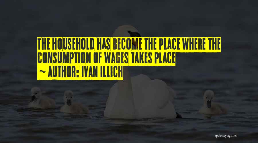 Ivan Illich Quotes: The Household Has Become The Place Where The Consumption Of Wages Takes Place