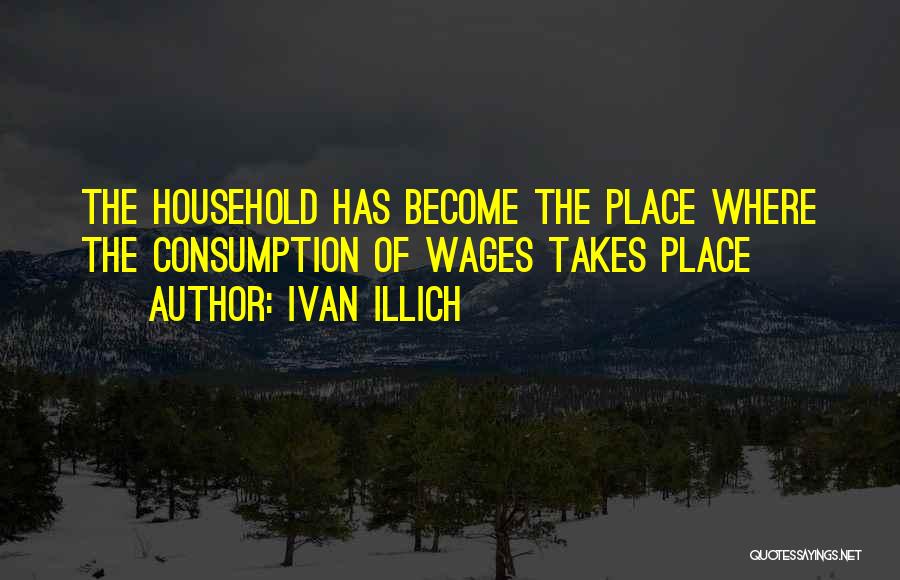 Ivan Illich Quotes: The Household Has Become The Place Where The Consumption Of Wages Takes Place