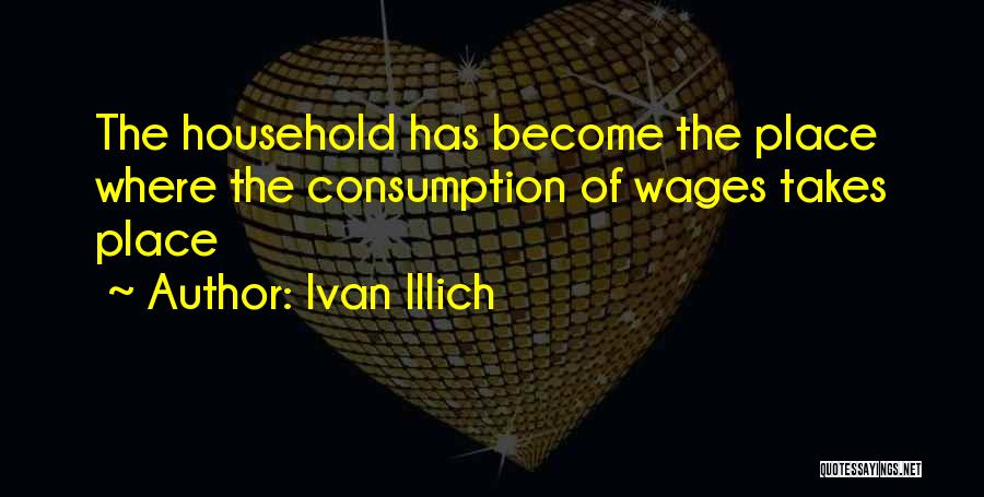 Ivan Illich Quotes: The Household Has Become The Place Where The Consumption Of Wages Takes Place