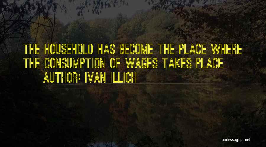 Ivan Illich Quotes: The Household Has Become The Place Where The Consumption Of Wages Takes Place