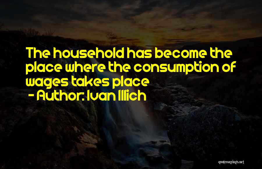 Ivan Illich Quotes: The Household Has Become The Place Where The Consumption Of Wages Takes Place