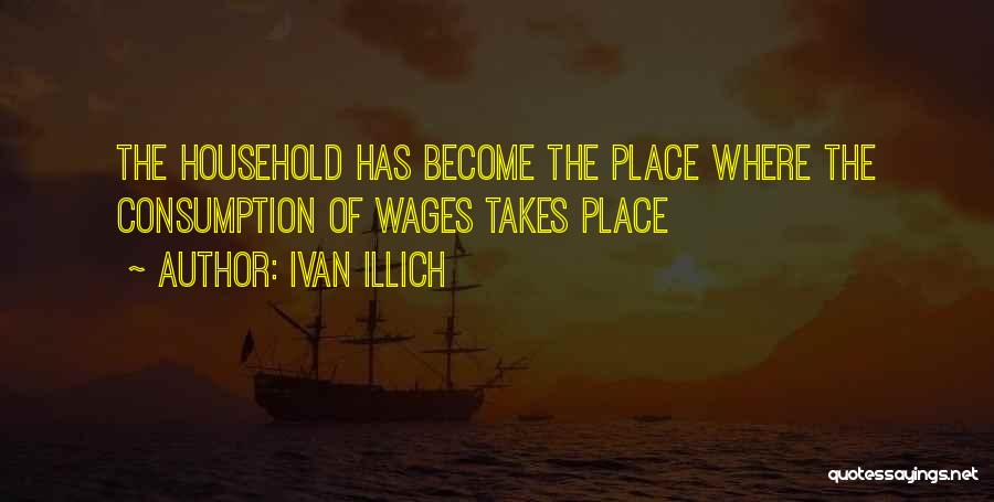 Ivan Illich Quotes: The Household Has Become The Place Where The Consumption Of Wages Takes Place