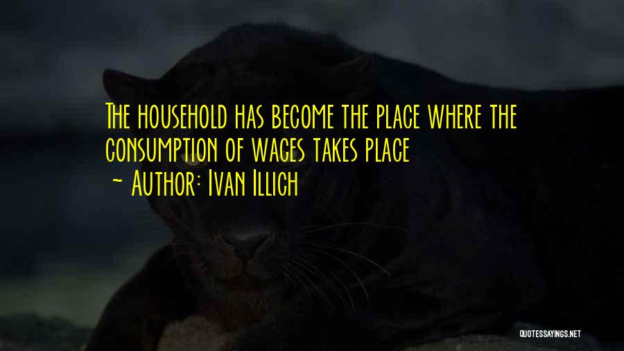 Ivan Illich Quotes: The Household Has Become The Place Where The Consumption Of Wages Takes Place