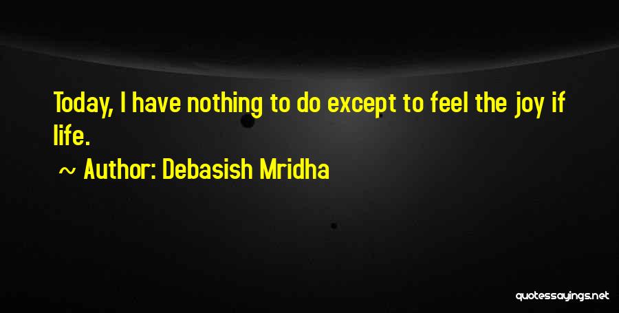 Debasish Mridha Quotes: Today, I Have Nothing To Do Except To Feel The Joy If Life.