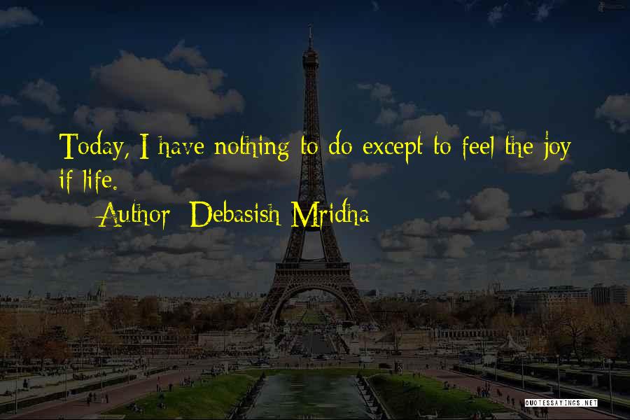 Debasish Mridha Quotes: Today, I Have Nothing To Do Except To Feel The Joy If Life.