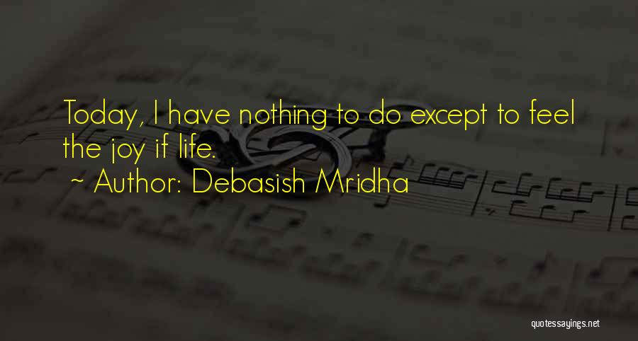 Debasish Mridha Quotes: Today, I Have Nothing To Do Except To Feel The Joy If Life.