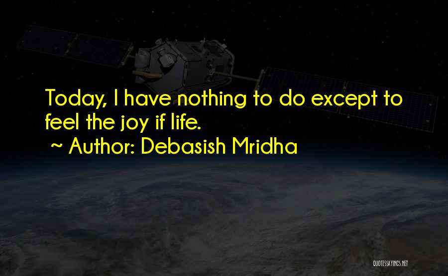 Debasish Mridha Quotes: Today, I Have Nothing To Do Except To Feel The Joy If Life.