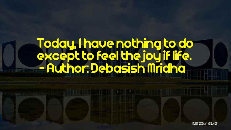 Debasish Mridha Quotes: Today, I Have Nothing To Do Except To Feel The Joy If Life.