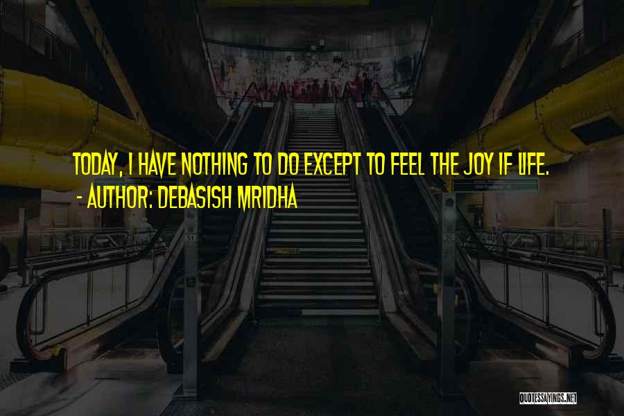 Debasish Mridha Quotes: Today, I Have Nothing To Do Except To Feel The Joy If Life.